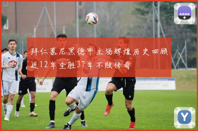 拜仁慕尼黑德甲主场辉煌历史回顾近12年全胜37年不败传奇