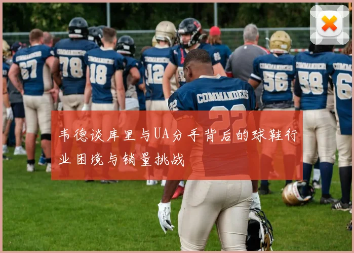 韦德谈库里与UA分手背后的球鞋行业困境与销量挑战